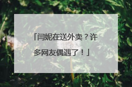闫妮在送外卖？许多网友偶遇了！