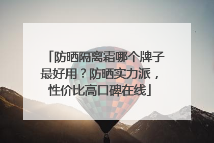 防晒隔离霜哪个牌子最好用？防晒实力派，性价比高口碑在线