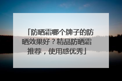 防晒霜哪个牌子的防晒效果好？精品防晒霜推荐，使用感优秀