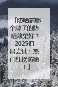 防晒霜哪个牌子的防晒效果好？2025值得尝试：热门红榜防晒！