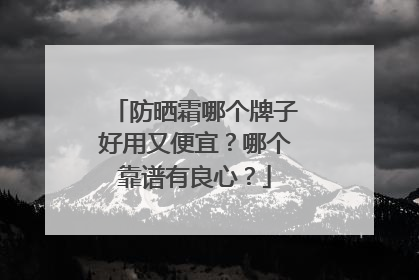 防晒霜哪个牌子好用又便宜？哪个靠谱有良心？