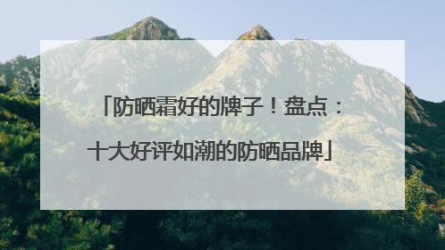 防晒霜好的牌子！盘点：十大好评如潮的防晒品牌