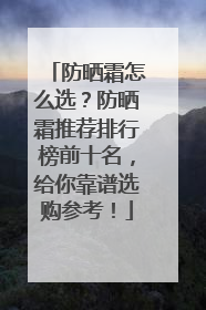 防晒霜怎么选？防晒霜推荐排行榜前十名，给你靠谱选购参考！