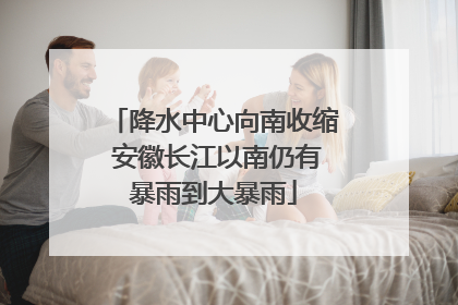 降水中心向南收缩 安徽长江以南仍有暴雨到大暴雨