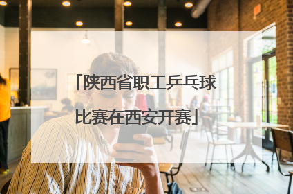 陕西省职工乒乓球比赛在西安开赛