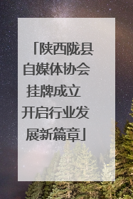 陕西陇县自媒体协会挂牌成立 开启行业发展新篇章