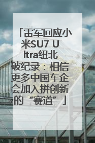 雷军回应小米SU7 Ultra纽北破纪录：相信更多中国车企会加入拼创新的“赛道”