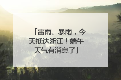 雷雨、暴雨，今天抵达浙江！端午天气有消息了