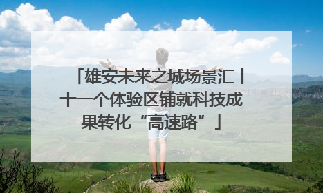 雄安未来之城场景汇丨十一个体验区铺就科技成果转化“高速路”