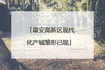 雄安高新区现代化产城雏形已现