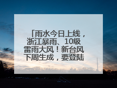 雨水今日上线，浙江暴雨、10级雷雨大风！新台风下周生成，要登陆浙江？