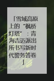 雪域高原上的“枫桥灯塔”：青海吉迈派出所书写新时代警务答卷
