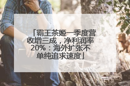 霸王茶姬一季度营收增三成，净利润率20%：海外扩张不单纯追求速度