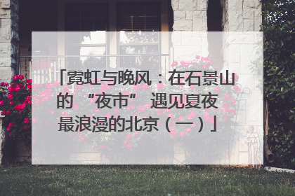霓虹与晚风：在石景山的 “夜市” 遇见夏夜最浪漫的北京（一）
