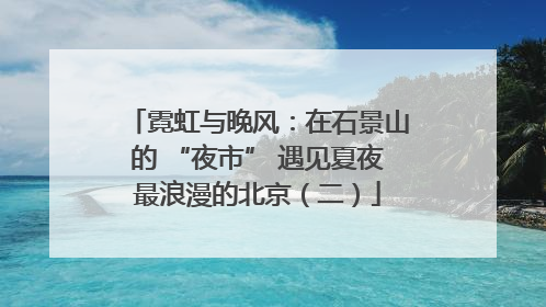 霓虹与晚风：在石景山的 “夜市” 遇见夏夜最浪漫的北京（二）