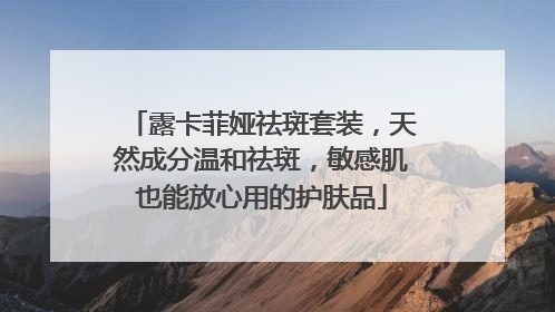 露卡菲娅祛斑套装，天然成分温和祛斑，敏感肌也能放心用的护肤品