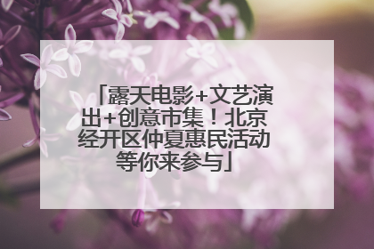 露天电影+文艺演出+创意市集！北京经开区仲夏惠民活动等你来参与