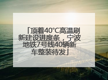 顶着40℃高温刷新建设进度条，宁波地铁7号线40辆新车整装待发