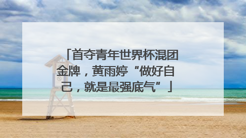 首夺青年世界杯混团金牌，黄雨婷“做好自己，就是最强底气”