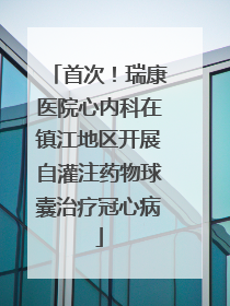 首次！瑞康医院心内科在镇江地区开展自灌注药物球囊治疗冠心病
