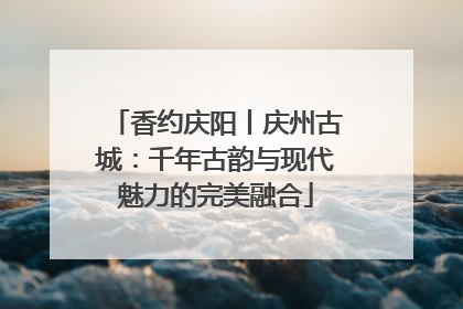 香约庆阳丨庆州古城：千年古韵与现代魅力的完美融合