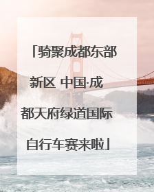 骑聚成都东部新区 中国·成都天府绿道国际自行车赛来啦