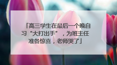 高三学生在最后一个晚自习“大打出手”，为班主任准备惊喜，老师哭了