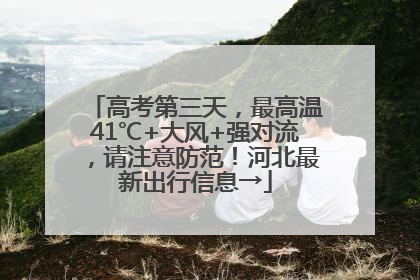 高考第三天，最高温41℃+大风+强对流，请注意防范！河北最新出行信息→