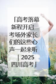 高考落幕新程开启 考场外家长们的这些心声一起来听｜2025四川高考
