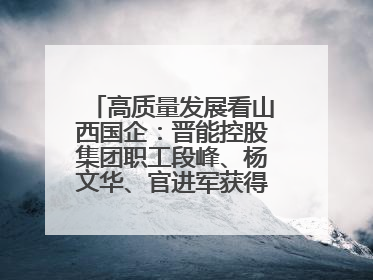 高质量发展看山西国企：晋能控股集团职工段峰、杨文华、官进军获得全国劳动模范荣誉称号