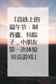 高铁上的端午节：制香囊、包粽子，小朋友第一次体验投壶游戏