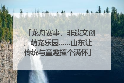龙舟赛事、非遗文创、萌宠乐园……山东让传统与童趣撞个满怀