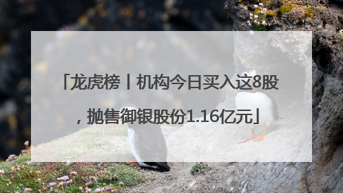龙虎榜丨机构今日买入这8股，抛售御银股份1.16亿元