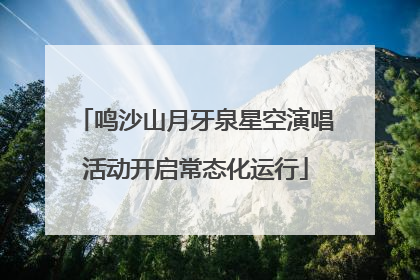 鸣沙山月牙泉星空演唱活动开启常态化运行