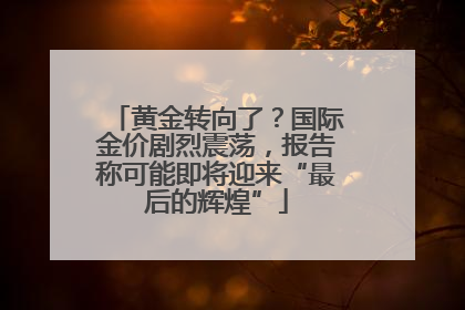 黄金转向了？国际金价剧烈震荡，报告称可能即将迎来“最后的辉煌”