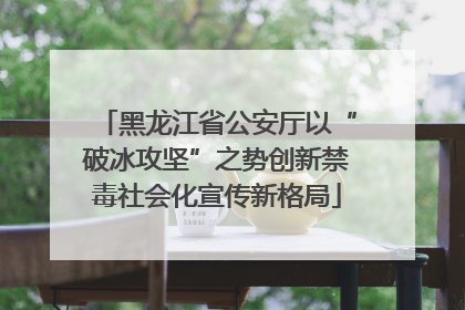黑龙江省公安厅以“破冰攻坚”之势创新禁毒社会化宣传新格局