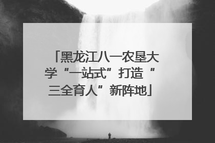 黑龙江八一农垦大学“一站式”打造“三全育人”新阵地