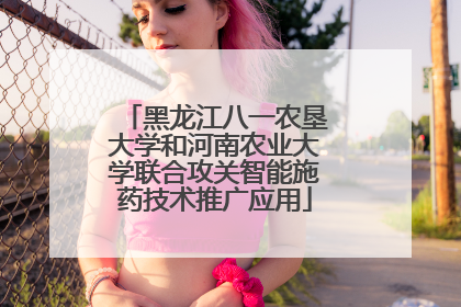 黑龙江八一农垦大学和河南农业大学联合攻关智能施药技术推广应用
