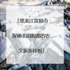 黑龙江富锦市：探秘北国粮都的农文旅新样板