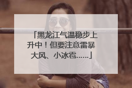 黑龙江气温稳步上升中！但要注意雷暴大风、小冰雹……