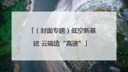 （封面专题）低空新基建 云端造“高速”