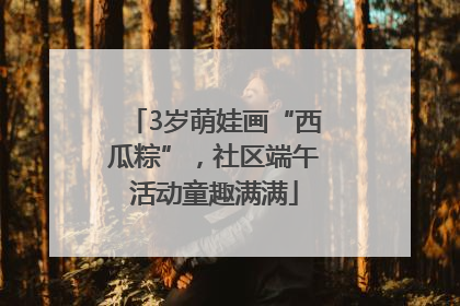 3岁萌娃画“西瓜粽”，社区端午活动童趣满满