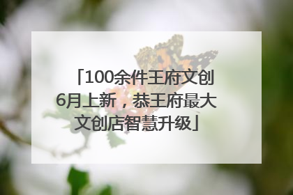 100余件王府文创6月上新，恭王府最大文创店智慧升级