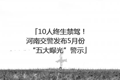 10人终生禁驾！河南交警发布5月份“五大曝光”警示