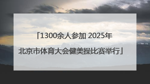 1300余人参加 2025年北京市体育大会健美操比赛举行