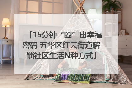 15分钟“圈”出幸福密码 五华区红云街道解锁社区生活N种方式