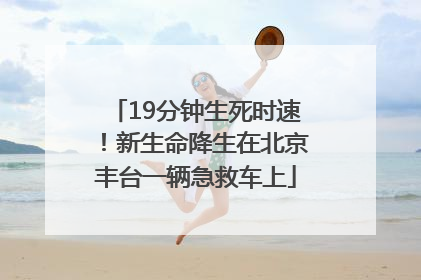 19分钟生死时速！新生命降生在北京丰台一辆急救车上