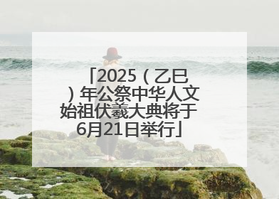 2025（乙巳）年公祭中华人文始祖伏羲大典将于6月21日举行