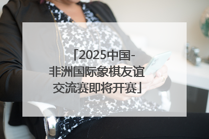 2025中国-非洲国际象棋友谊交流赛即将开赛