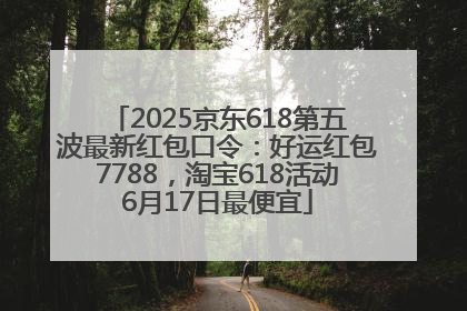 2025京东618第五波最新红包口令：好运红包7788，淘宝618活动6月17日最便宜